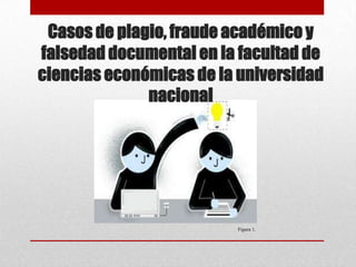 Casos de plagio, fraude académico y
falsedad documental en la facultad de
ciencias económicas de la universidad
nacional
Figura 1.
 