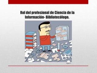 Rol del profesional de Ciencia de la
Información- Bibliotecólogo.
Figura 3.
 
