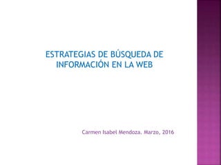 ESTRATEGIAS DE BÚSQUEDA DE
INFORMACIÓN EN LA WEB
Carmen Isabel Mendoza. Marzo, 2016
 
