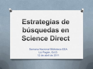 Estrategias de búsquedas en Science Direct SemanaNacionalBiblioteca EEA Liz Pagán, Ed.D. 12 de abril de 2011 