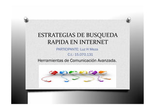 ESTRATEGIAS DE BUSQUEDA
RAPIDA EN INTERNET
PARTICIPANTE: Luz H Meza
C.I.: 15.070.131
Herramientas de Comunicación Avanzada.
 