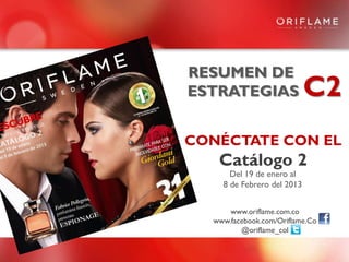 RESUMEN DE
ESTRATEGIAS                 C2
CONÉCTATE CON EL
   Catálogo 2
      Del 19 de enero al
    8 de Febrero del 2013


      www.oriflame.com.co
  www.facebook.com/Oriflame.Co
         @oriflame_col
 