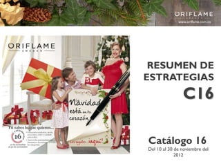 www.oriflame.com.co




 RESUMEN DE
ESTRATEGIAS
                C16

Catálogo 16
Del 10 al 30 de noviembre del
             2012
 