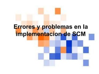 Errores y problemas en la
implementacion de SCM
 