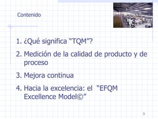 Contenido ¿Qué significa “TQM”? Medición de la calidad de producto y de proceso Mejora continua Hacia la excelencia: el  “EFQM Excellence Model©” 