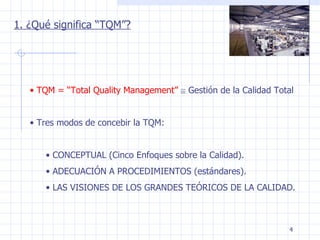 1. ¿Qué significa “TQM”? TQM = “Total Quality Management”     Gestión de la Calidad Total Tres modos de concebir la TQM: CONCEPTUAL (Cinco Enfoques sobre la Calidad). ADECUACIÓN A PROCEDIMIENTOS (estándares). LAS VISIONES DE LOS GRANDES TEÓRICOS DE LA CALIDAD. 