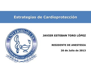 Estrategias de Cardioprotección
JAVIER ESTEBAN TORO LÓPEZ
RESIDENTE DE ANESTESIA
26 de Julio de 2013
 