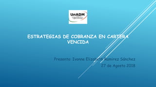 ESTRATEGIAS DE COBRANZA EN CARTERA
VENCIDA
Presenta: Ivonne Elizabeth Ramirez Sánchez
27 de Agosto 2018
 