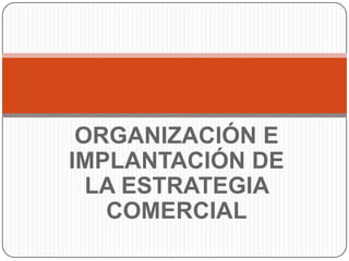 ORGANIZACIÓN E
IMPLANTACIÓN DE
  LA ESTRATEGIA
   COMERCIAL
 