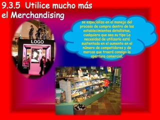 se especializa en el manejo del
proceso de compra dentro de los
  establecimientos detallistas,
  cualquiera que sea su tipo La
   necesidad de utilizarlo está
 sustentada en el aumento en el
  número de competidores y de
  marcas que traerá consigo la
       apertura comercial.
 