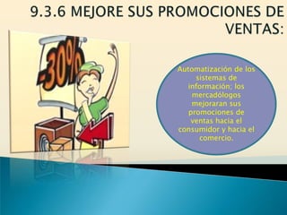 Automatización de los
     sistemas de
  información; los
    mercadólogos
    mejoraran sus
   promociones de
    ventas hacia el
consumidor y hacia el
      comercio.
 