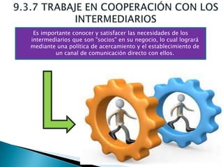 Es importante conocer y satisfacer las necesidades de los
intermediarios que son "socios" en su negocio, lo cual logrará
mediante una política de acercamiento y el establecimiento de
         un canal de comunicación directo con ellos.
 