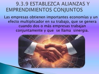 Las empresas obtienen importantes economías y un
  efecto multiplicador en su trabajo, que se genera
        cuando dos o más empresas trabajan
      conjuntamente y que se llama sinergia.
 