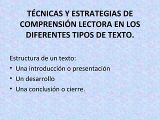 TÉCNICAS Y ESTRATEGIAS DE COMPRENSIÓN LECTORA EN LOS DIFERENTES TIPOS DE TEXTO. Estructura de un texto: Una introducción o presentación Un desarrollo Una conclusión o cierre. 
