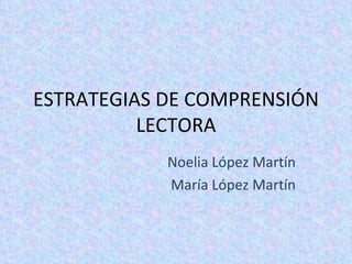 ESTRATEGIAS DE COMPRENSIÓN LECTORA Noelia López Martín María López Martín 