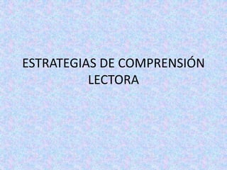 ESTRATEGIAS DE COMPRENSIÓN
LECTORA
 