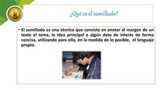 ¿Qué es el sumillado?
• El sumillado es una técnica que consiste en anotar al margen de un
texto el tema, la idea principal o algún dato de interés de forma
concisa, utilizando para ello, en la medida de lo posible, el lenguaje
propio.
 