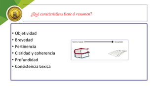 ¿Qué características tiene el resumen?
• Objetividad
• Brevedad
• Pertinencia
• Claridad y coherencia
• Profundidad
• Consistencia Lexica
 