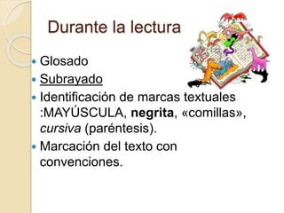 Durante la lectura
 Glosado
 Subrayado
 Identificación de marcas textuales
:MAYÚSCULA, negrita, «comillas»,
cursiva (paréntesis).
 Marcación del texto con
convenciones.
 