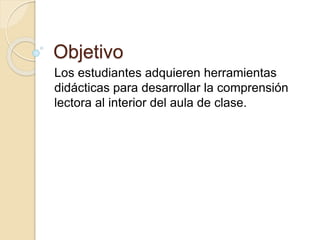 Objetivo
Los estudiantes adquieren herramientas
didácticas para desarrollar la comprensión
lectora al interior del aula de clase.
 