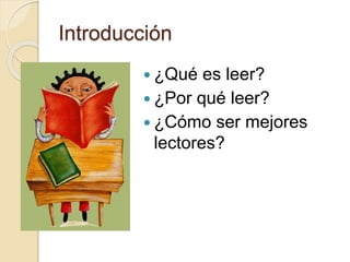 Introducción
 ¿Qué es leer?
 ¿Por qué leer?
 ¿Cómo ser mejores
lectores?
 