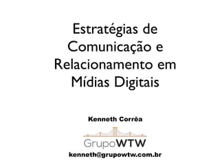Estratégias de
Comunicação e
Relacionamento em
Mídias Digitais
Kenneth Corrêa
kenneth@grupowtw.com.br
 