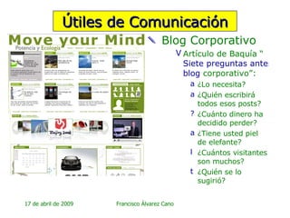 Blog Corporativo Artículo de Baquía “ Siete preguntas antes de arrancar su  blog  corporativo ”: ¿Lo necesita? ¿Quién escribirá todos esos posts? ¿Cuánto dinero ha decidido perder? ¿Tiene usted piel de elefante? ¿Cuántos visitantes son muchos? ¿Quién se lo sugirió? Útiles de Comunicación 