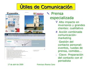 Prensa especializada Alto impacto en inversores y grandes clientes: cualitativo  Acción combinada comunicación-marketing Gestión del contacto personal: eventos, ruedas de prensa, comidas... Clave: Preparación del contacto con el periodista Útiles de Comunicación 