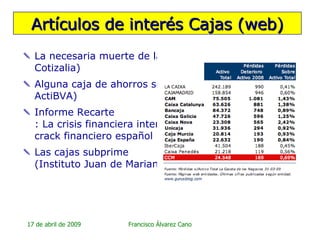La necesaria muerte de las Cajas de Ahorro ( Cotizalia ) Alguna caja de ahorros será intervenida antes de junio ( ActiBVA ) Informe  Recarte : La crisis financiera internacional y el  crack  financiero español Las cajas  subprime  (Instituto Juan de Mariana) Artículos de interés Cajas (web) 