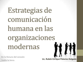 Estrategias de
comunicación
humana en las
organizaciones
modernas
Lic. Rubén Enrique Palacios Delgado
De la llenura del corazón
habla la boca.
 