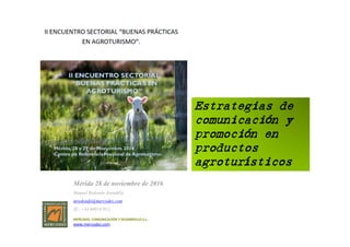 Estrategias de
comunicación y
promoción en
productos
agroturísticos
MERCADO, COMUNICACIÓN Y DESARROLLO S.L.
www.mercodes.com
Mérida 28 de noviembre de 2016.
Manuel Redondo Arandilla
mredondo@mercodes.com
Tf.: +34 609147812
 