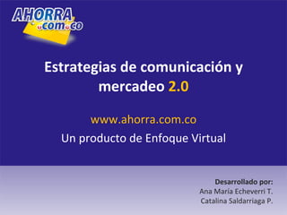 Estrategias de comunicación y mercadeo  2.0 www.ahorra.com.co Un producto de Enfoque Virtual Desarrollado por: Ana María Echeverri T. Catalina Saldarriaga P. 