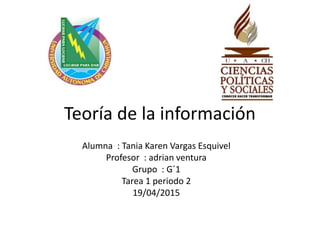 Teoría de la información
Alumna : Tania Karen Vargas Esquivel
Profesor : adrian ventura
Grupo : G´1
Tarea 1 periodo 2
19/04/2015
 