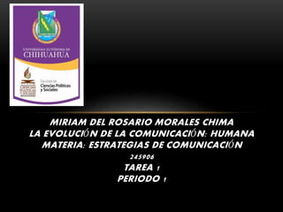 MIRIAM DEL ROSARIO MORALES CHIMA
LA EVOLUCIÓN DE LA COMUNICACIÓN: HUMANA
MATERIA: ESTRATEGIAS DE COMUNICACIÓN
245906
TAREA 1
PERIODO 1
 