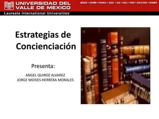 Estrategias de
Concienciación
       Presenta:
    ANGEL QUIROZ ALVAREZ
JORGE MOISES HERRERA MORALES
 