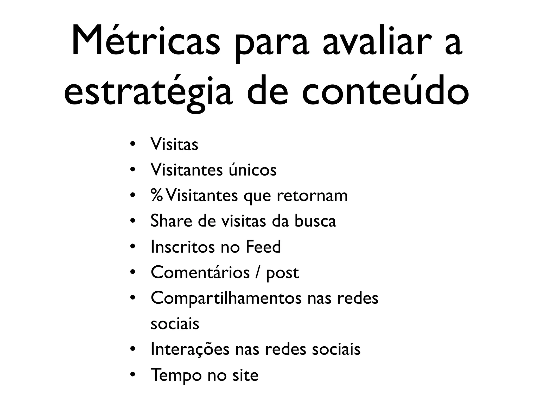 Métricas para avaliar a
estratégia de conteúdo
• Visitas
• Visitantes únicos
• %Visitantes que retornam
• Share de visitas da busca
• Inscritos no Feed
• Comentários / post
• Compartilhamentos nas redes
sociais
• Interações nas redes sociais
• Tempo no site
 