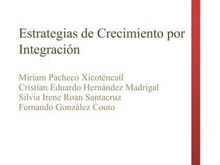 Estrategias de Crecimiento por
Integración
Miriam Pacheco Xicoténcatl
Cristian Eduardo Hernández Madrigal
Silvia Irene Roan Santacruz
Fernando González Couto

 