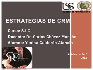 Curso: S.I.G.
Docente: Dr. Carlos Chávez Monzón
Alumno: Yanina Calderón Alarcón
Chiclayo – Perú
2013
ESTRATEGIAS DE CRM
Escuela de Administración
 