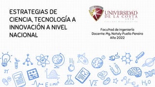 ESTRATEGIAS DE
CIENCIA, TECNOLOGÍA A
INNOVACIÓN A NIVEL
NACIONAL
Facultad de ingeniería
Docente: Mg. Nataly Puello Pereira
Año 2022
 