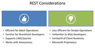 REST Considerations 
•Efficient for Batch Operations 
•Familiar for SharePoint Developers 
•Supports LINQ Queries 
•Works with Anonymous 
•Less Efficient for Simple Operations 
•Unfamiliar to Web Developers 
•Limited # of Client Runtimes 
•Microsoft Proprietary  