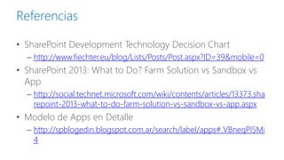 Referencias 
•SharePoint Development Technology Decision Chart 
–http://www.fiechter.eu/blog/Lists/Posts/Post.aspx?ID=39&mobile=0 
•SharePoint 2013: What to Do? Farm Solution vs Sandbox vs App 
–http://social.technet.microsoft.com/wiki/contents/articles/13373.sharepoint-2013-what-to-do-farm-solution-vs-sandbox-vs-app.aspx 
•Modelode Apps enDetalle 
–http://spblogedin.blogspot.com.ar/search/label/apps#.VBneqPl5Mi4  