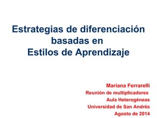 Estrategias de diferenciación
basadas en
Estilos de Aprendizaje
Mariana Ferrarelli
Reunión de multiplicadores
Aula Heterogéneas
Universidad de San Andrés
Agosto de 2014
 