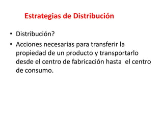 Estrategias de Distribución
• Distribución?
• Acciones necesarias para transferir la
propiedad de un producto y transportarlo
desde el centro de fabricación hasta el centro
de consumo.

 