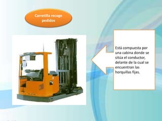 Carretilla recoge
pedidos
Está compuesta por
una cabina donde se
sitúa el conductor,
delante de la cual se
encuentran las
horquillas fijas.
 