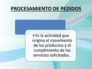 PROCESAMIENTO DE PEDIDOS
•Es la actividad que
origina el movimiento
de los productos y el
cumplimiento de los
servicios solicitados .
 