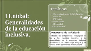 Competencia de la IUnidad:
Fortalecer las competencias pedagógicas de
las y los maestros referente a las
generalidades de la educación inclusiva,
promoviendo un aprendizaje integral y de
calidad en los estudiantes de Secundaria.
 