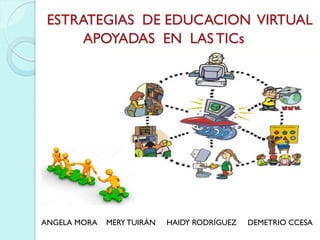 ESTRATEGIAS DE EDUCACION VIRTUAL
APOYADAS EN LAS TICs
ANGELA MORA MERY TUIRÁN HAIDY RODRÍGUEZ DEMETRIO CCESA
 