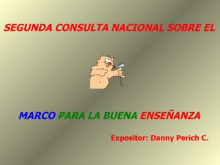 SEGUNDA CONSULTA NACIONAL SOBRE EL MARCO   PARA LA BUENA   ENSEÑANZA Expositor: Danny Perich C. 