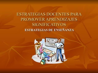 ESTRATEGIAS DOCENTES PARA PROMOVER APRENDIZAJES SIGNIFICATIVOS ESTRATEGIAS DE ENSEÑANZA 