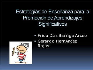 Estrategias de Enseñanza para la
Promoción de Aprendizajes
Significativos
 Frida Díaz Barriga Arceo
 Gerardo HernAndez
Rojas
 